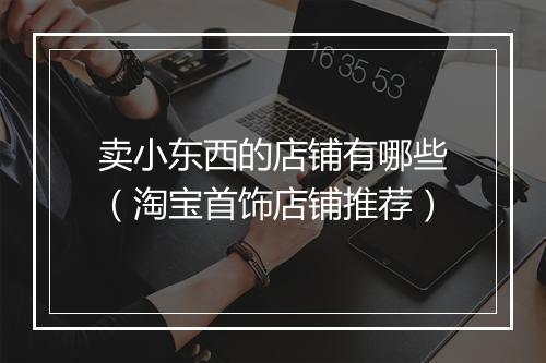 卖小东西的店铺有哪些（淘宝首饰店铺推荐）