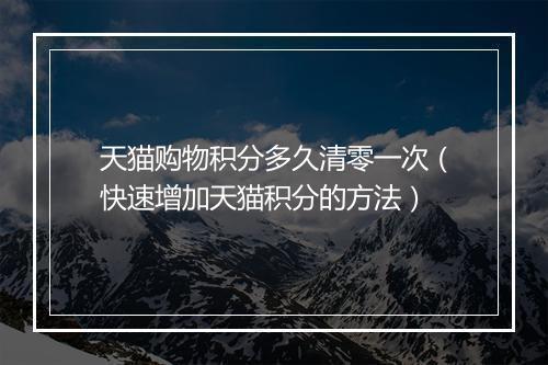 天猫购物积分多久清零一次（快速增加天猫积分的方法）