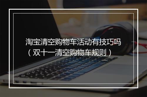 淘宝清空购物车活动有技巧吗（双十一清空购物车规则）