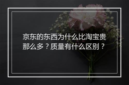 京东的东西为什么比淘宝贵那么多？质量有什么区别？