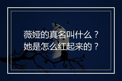 薇娅的真名叫什么？她是怎么红起来的？