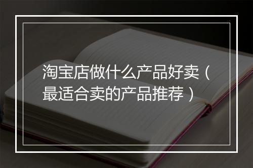 淘宝店做什么产品好卖（最适合卖的产品推荐）