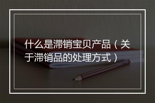 什么是滞销宝贝产品（关于滞销品的处理方式）