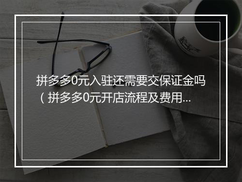 拼多多0元入驻还需要交保证金吗（拼多多0元开店流程及费用）