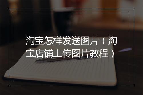 淘宝怎样发送图片（淘宝店铺上传图片教程）