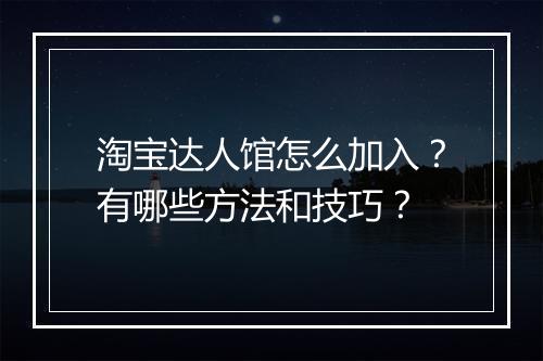 淘宝达人馆怎么加入？有哪些方法和技巧？