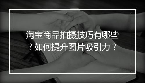 淘宝商品拍摄技巧有哪些？如何提升图片吸引力？