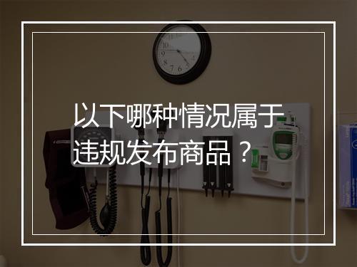 以下哪种情况属于违规发布商品？