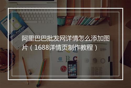 阿里巴巴批发网详情怎么添加图片（1688详情页制作教程）