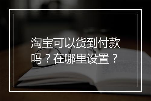 淘宝可以货到付款吗？在哪里设置？