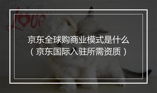 京东全球购商业模式是什么（京东国际入驻所需资质）