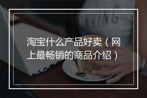 淘宝什么产品好卖（网上最畅销的商品介绍）