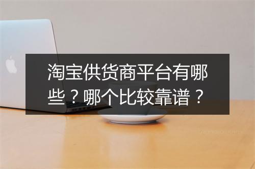 淘宝供货商平台有哪些？哪个比较靠谱？