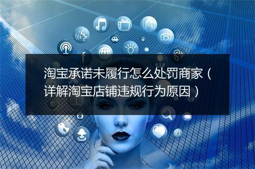 淘宝承诺未履行怎么处罚商家（详解淘宝店铺违规行为原因）