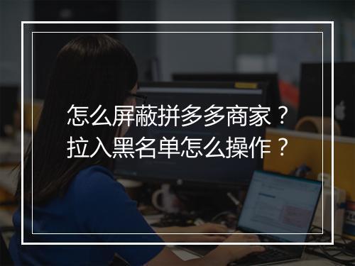 怎么屏蔽拼多多商家？拉入黑名单怎么操作？