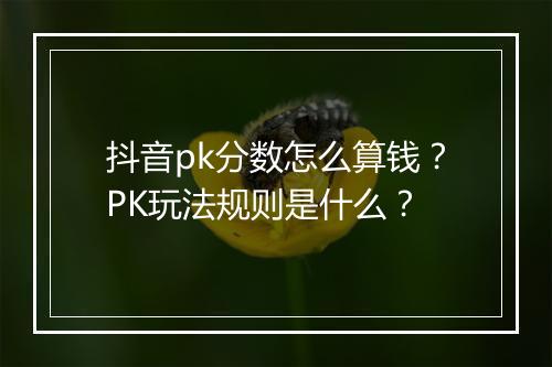 抖音pk分数怎么算钱？PK玩法规则是什么？