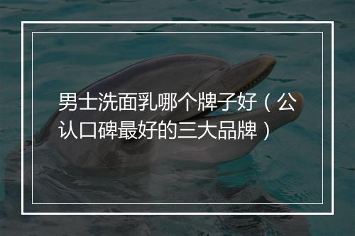 男士洗面乳哪个牌子好（公认口碑最好的三大品牌）