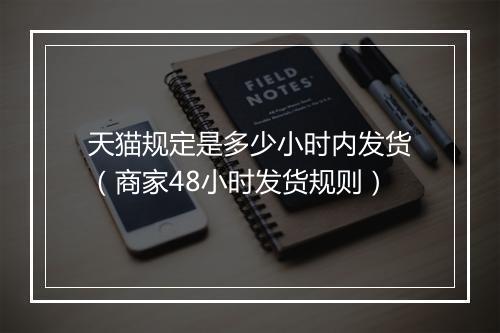 天猫规定是多少小时内发货（商家48小时发货规则）