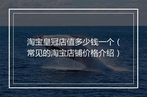 淘宝皇冠店值多少钱一个（常见的淘宝店铺价格介绍）