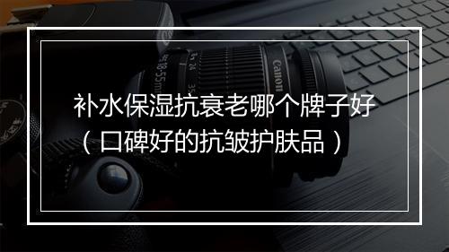 补水保湿抗衰老哪个牌子好（口碑好的抗皱护肤品）