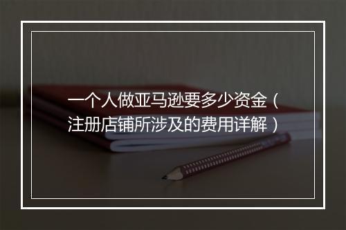 一个人做亚马逊要多少资金（注册店铺所涉及的费用详解）