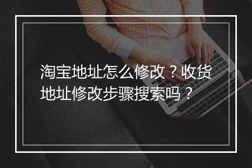 淘宝地址怎么修改？收货地址修改步骤搜索吗？