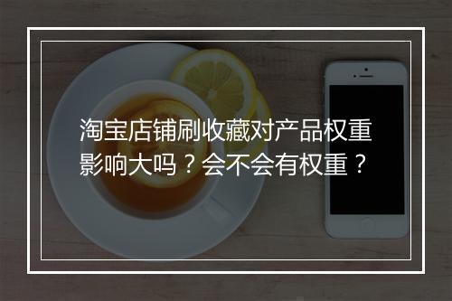 淘宝店铺刷收藏对产品权重影响大吗？会不会有权重？