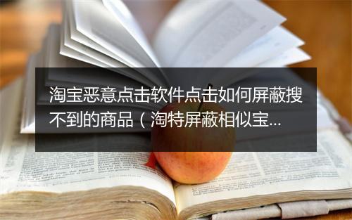淘宝恶意点击软件点击如何屏蔽搜不到的商品（淘特屏蔽相似宝贝恢复方法）