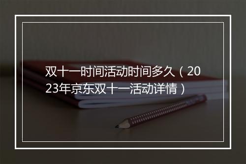 双十一时间活动时间多久（2023年京东双十一活动详情）