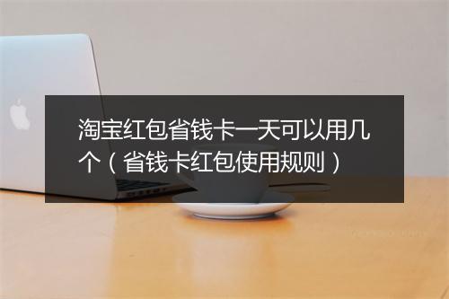 淘宝红包省钱卡一天可以用几个（省钱卡红包使用规则）