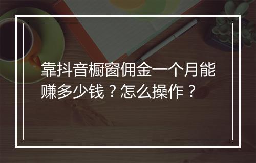 靠抖音橱窗佣金一个月能赚多少钱？怎么操作？
