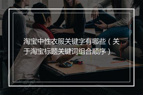 淘宝中性衣服关键字有哪些（关于淘宝标题关键词组合顺序）