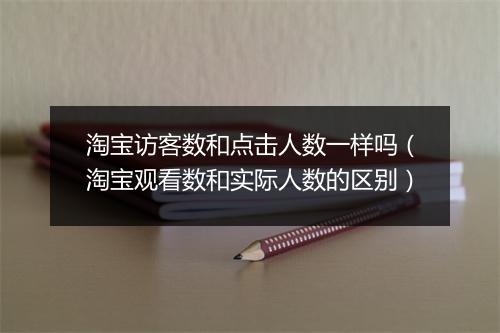 淘宝访客数和点击人数一样吗（淘宝观看数和实际人数的区别）