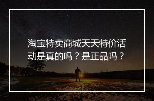 淘宝特卖商城天天特价活动是真的吗？是正品吗？