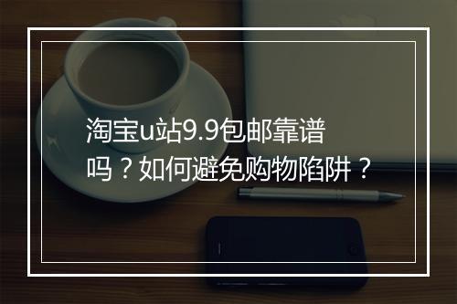 淘宝u站9.9包邮靠谱吗？如何避免购物陷阱？