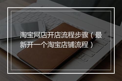 淘宝网店开店流程步骤（最新开一个淘宝店铺流程）