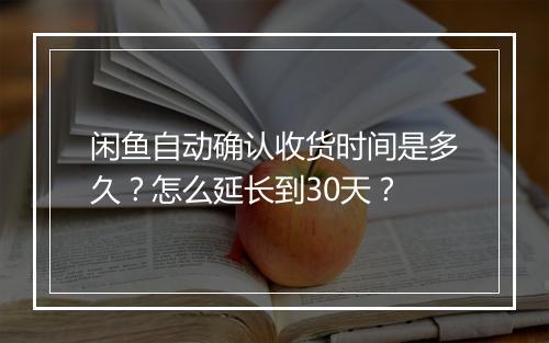 闲鱼自动确认收货时间是多久？怎么延长到30天？