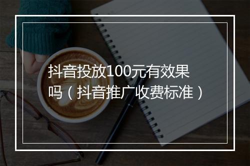 抖音投放100元有效果吗（抖音推广收费标准）