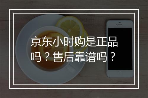 京东小时购是正品吗？售后靠谱吗？
