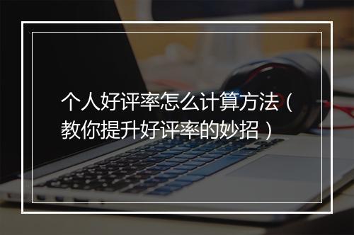 个人好评率怎么计算方法（教你提升好评率的妙招）