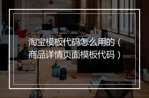 淘宝模板代码怎么用的（商品详情页面模板代码）