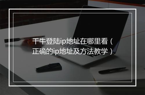 千牛登陆ip地址在哪里看（正确的ip地址及方法教学）