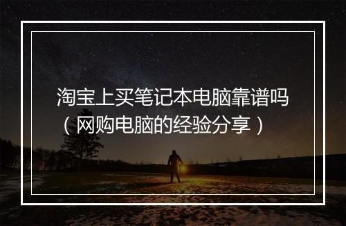 淘宝上买笔记本电脑靠谱吗（网购电脑的经验分享）