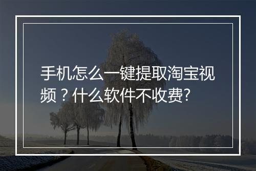手机怎么一键提取淘宝视频？什么软件不收费?