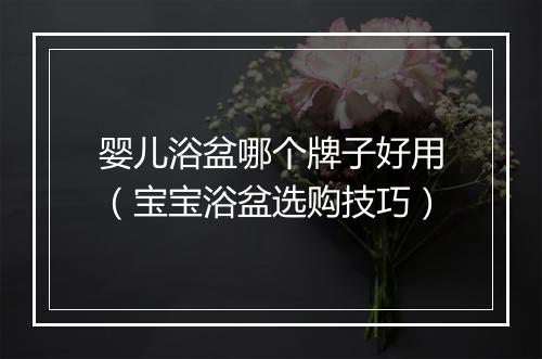 婴儿浴盆哪个牌子好用（宝宝浴盆选购技巧）