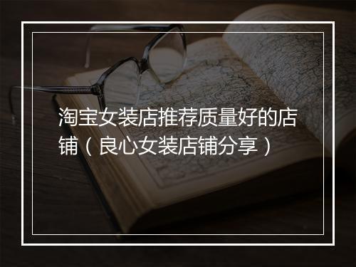 淘宝女装店推荐质量好的店铺（良心女装店铺分享）