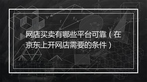 网店买卖有哪些平台可靠（在京东上开网店需要的条件）