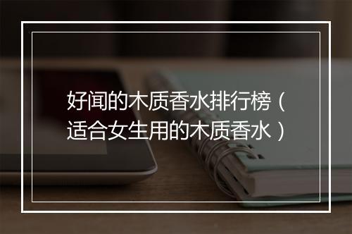 好闻的木质香水排行榜（适合女生用的木质香水）