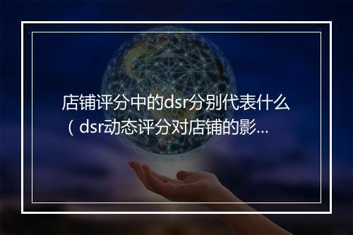 店铺评分中的dsr分别代表什么（dsr动态评分对店铺的影响）