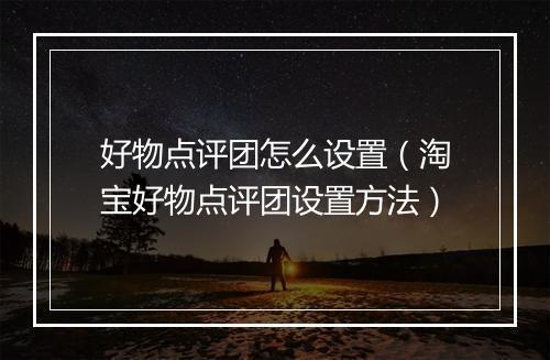 好物点评团怎么设置（淘宝好物点评团设置方法）